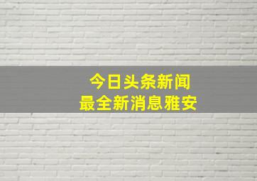 今日头条新闻最全新消息雅安