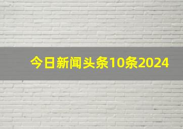 今日新闻头条10条2024