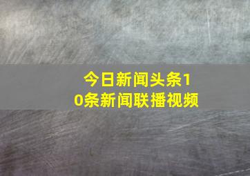 今日新闻头条10条新闻联播视频