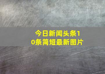 今日新闻头条10条简短最新图片