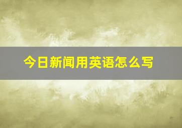 今日新闻用英语怎么写