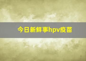 今日新鲜事hpv疫苗