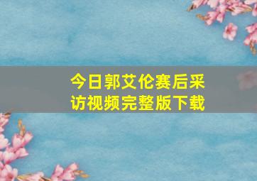 今日郭艾伦赛后采访视频完整版下载