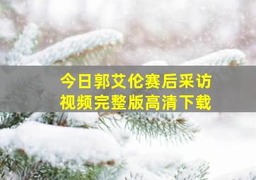 今日郭艾伦赛后采访视频完整版高清下载