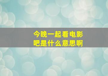 今晚一起看电影吧是什么意思啊