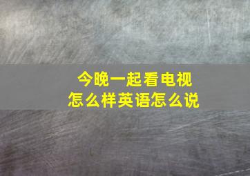 今晚一起看电视怎么样英语怎么说