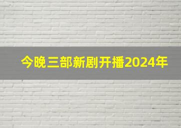 今晚三部新剧开播2024年