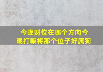 今晚财位在哪个方向今晚打嘛将那个位子好属狗