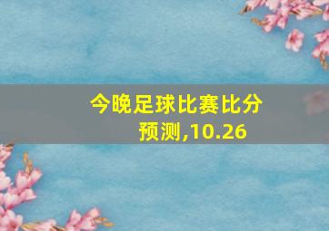 今晚足球比赛比分预测,10.26