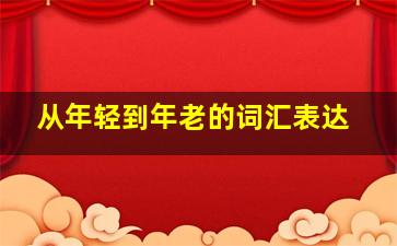 从年轻到年老的词汇表达