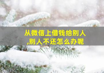 从微信上借钱给别人,别人不还怎么办呢