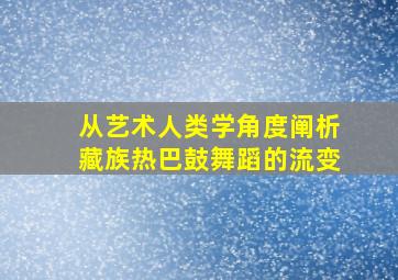 从艺术人类学角度阐析藏族热巴鼓舞蹈的流变