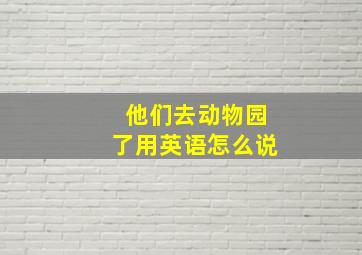 他们去动物园了用英语怎么说