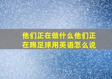 他们正在做什么他们正在踢足球用英语怎么说