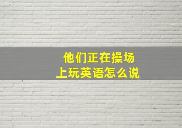 他们正在操场上玩英语怎么说