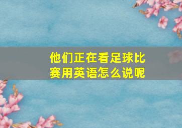 他们正在看足球比赛用英语怎么说呢