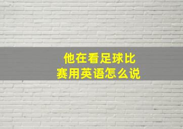 他在看足球比赛用英语怎么说