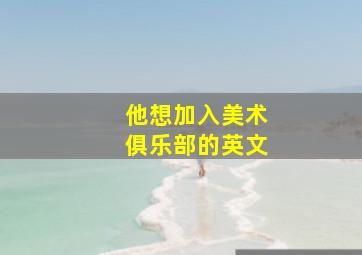 他想加入美术俱乐部的英文