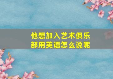 他想加入艺术俱乐部用英语怎么说呢