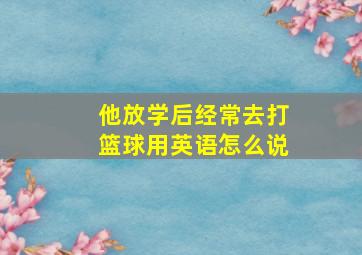 他放学后经常去打篮球用英语怎么说