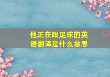 他正在踢足球的英语翻译是什么意思