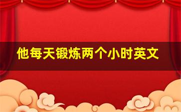 他每天锻炼两个小时英文