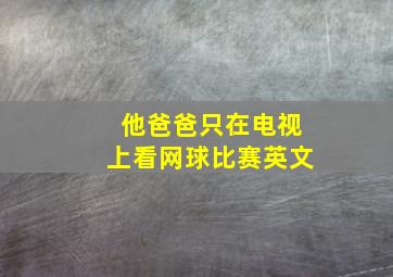 他爸爸只在电视上看网球比赛英文