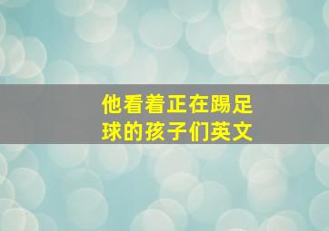 他看着正在踢足球的孩子们英文