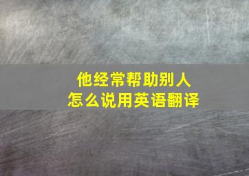 他经常帮助别人怎么说用英语翻译