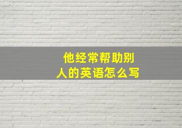 他经常帮助别人的英语怎么写