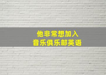 他非常想加入音乐俱乐部英语