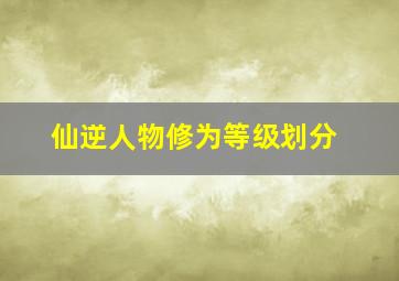 仙逆人物修为等级划分