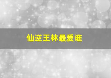 仙逆王林最爱谁