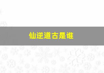 仙逆道古是谁