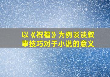 以《祝福》为例谈谈叙事技巧对于小说的意义