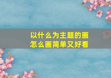 以什么为主题的画怎么画简单又好看