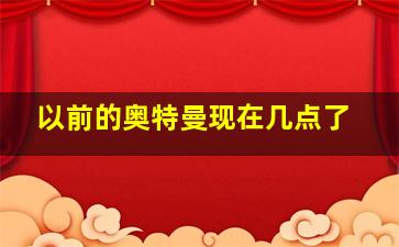 以前的奥特曼现在几点了