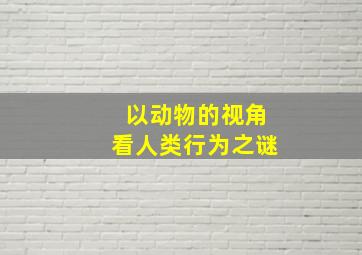 以动物的视角看人类行为之谜