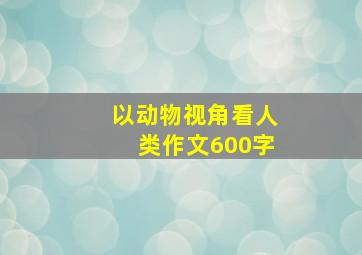 以动物视角看人类作文600字