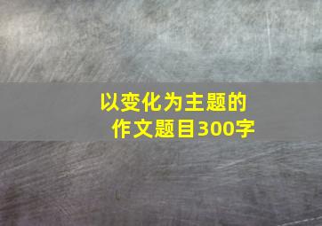 以变化为主题的作文题目300字