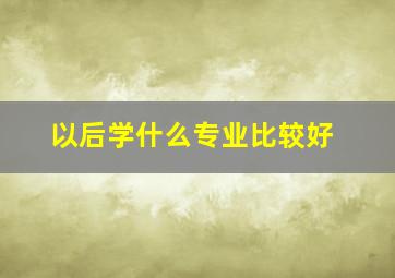 以后学什么专业比较好