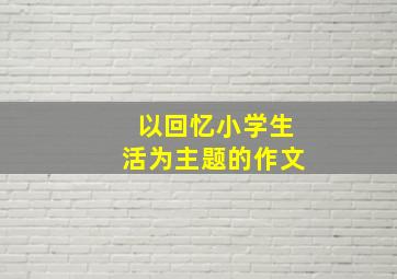 以回忆小学生活为主题的作文