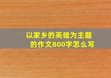 以家乡的英雄为主题的作文800字怎么写