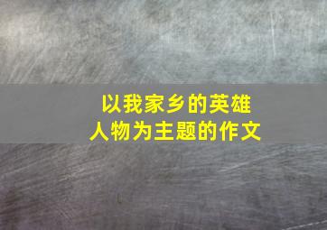 以我家乡的英雄人物为主题的作文