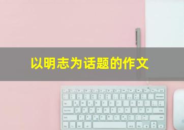 以明志为话题的作文