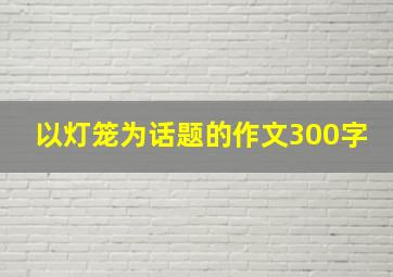 以灯笼为话题的作文300字