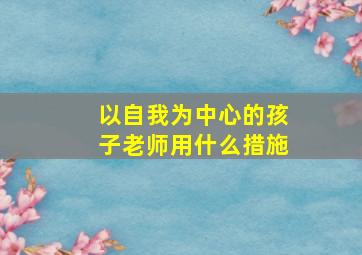 以自我为中心的孩子老师用什么措施