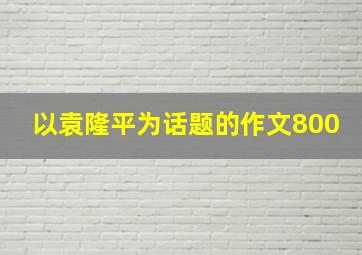 以袁隆平为话题的作文800