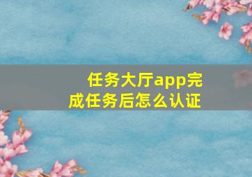 任务大厅app完成任务后怎么认证