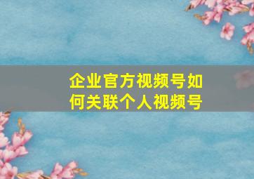 企业官方视频号如何关联个人视频号